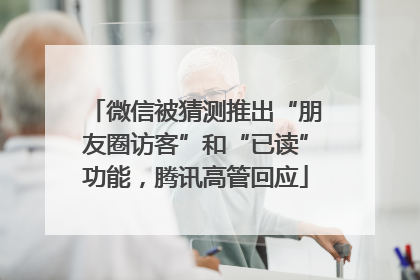 微信被猜测推出“朋友圈访客”和“已读”功能，腾讯高管回应